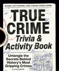 Title: True Crime Trivia & Activity Book: Untangle the Secrets Behind History's Most Gripping Crimes, Author: Lana Barnes