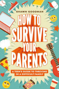 Title: How to Survive Your Parents: A Teen's Guide to Thriving in a Difficult Family, Author: Shawn Goodman