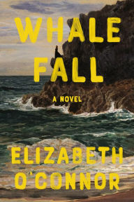 Title: Whale Fall: A Novel, Author: Elizabeth O'Connor