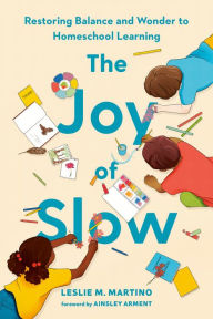 Title: The Joy of Slow: Restoring Balance and Wonder to Homeschool Learning, Author: Leslie M. Martino
