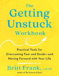 Title: The Getting Unstuck Workbook: Practical Tools for Overcoming Fear and Doubt - and Moving Forward with Your Life, Author: Britt Frank LSCSW