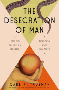 Title: The Desecration of Man: How the Rejection of God Degrades Our Humanity, Author: Carl Trueman