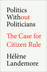 Title: Politics Without Politicians: The Case for Citizen Rule, Author: Hélène Landemore