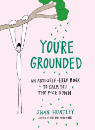 Title: You're Grounded: An Anti-Self-Help Book to Calm You the F*ck Down, Author: Swan Huntley