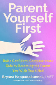 Title: Parent Yourself First: Raise Confident, Compassionate Kids by Becoming the Parent You Wish You'd Had, Author: Bryana Kappadakunnel