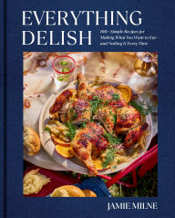 Title: Everything Delish: 100+ Simple Recipes for Making What You Want to Eat--and Nailing It Every Time, Author: Jamie Milne