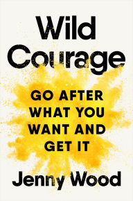 Wild Courage: Go After What You Want and Get It