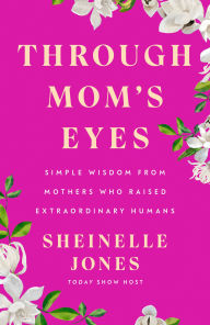 Title: Through Mom's Eyes: Simple Wisdom From Mothers Who Raised Extraordinary Humans, Author: Sheinelle Jones