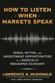 Title: How to Listen When Markets Speak: Risks, Myths, and Investment Opportunities in a Radically Reshaped Economy, Author: Lawrence G. McDonald