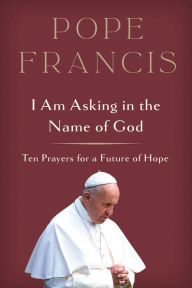 Title: I Am Asking in the Name of God: Ten Prayers for a Future of Hope, Author: Pope Francis