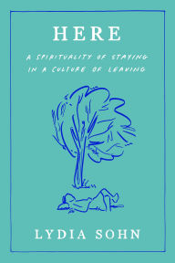 Title: Here: A Spirituality of Staying in a Culture of Leaving, Author: Lydia Sohn