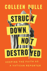 Title: Struck Down, Not Destroyed: Keeping the Faith as a Vatican Reporter, Author: Colleen Dulle