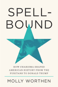 Title: Spellbound: How Charisma Shaped American History from the Puritans to Donald Trump, Author: Molly Worthen