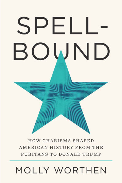 Spellbound: How Charisma Shaped American History from the Puritans to Donald Trump