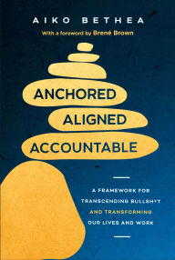 Title: Anchored, Aligned, Accountable: A Framework for Transcending Bullsh*t and Transforming Our Lives and Work, Author: Aiko Bethea