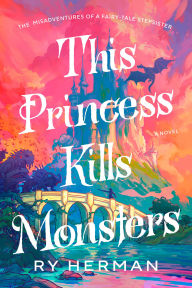 Title: This Princess Kills Monsters: The Misadventures of a Fairy-Tale Stepsister: A Novel, Author: Ry Herman