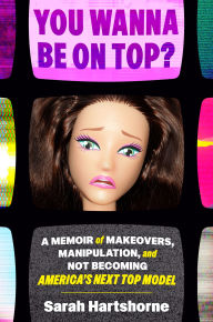 Title: You Wanna Be on Top?: A Memoir of Makeovers, Manipulation, and Not Becoming America's Next Top Model, Author: Sarah Hartshorne