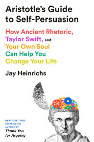 Title: Aristotle's Guide to Self-Persuasion: How Ancient Rhetoric, Taylor Swift, and Your Own Soul Can Help You Change Your Life, Author: Jay Heinrichs