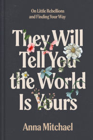 Title: They Will Tell You the World Is Yours: On Little Rebellions and Finding Your Way, Author: Anna Mitchael