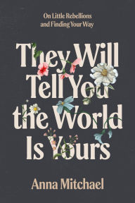 Title: They Will Tell You the World Is Yours: On Little Rebellions and Finding Your Way, Author: Anna Mitchael