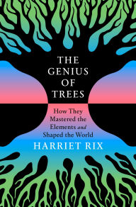 Title: The Genius of Trees: How They Mastered the Elements and Shaped the World, Author: Harriet Rix