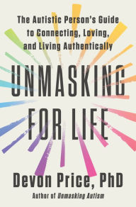 Title: Unmasking for Life: The Autistic Person's Guide to Connecting, Loving, and Living Authentically, Author: Devon Price PhD