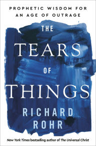 Title: The Tears of Things: Prophetic Wisdom for an Age of Outrage, Author: Richard Rohr