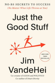 Title: Just the Good Stuff: No-BS Secrets to Success (No Matter What Life Throws at You), Author: Jim VandeHei