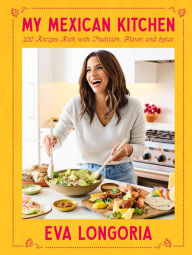 Title: My Mexican Kitchen: 100 Recipes Rich with Tradition, Flavor, and Spice: A Cookbook, Author: Eva Longoria