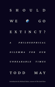 Title: Should We Go Extinct?: A Philosophical Dilemma for Our Unbearable Times, Author: Todd May