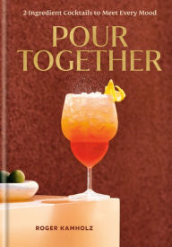 Title: Pour Together: A Cocktail Recipe Book: 2-Ingredient Cocktails to Meet Every Mood, Author: Roger Kamholz