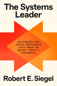 Title: The Systems Leader: Mastering the Cross-Pressures That Make or Break Today's Companies, Author: Robert E. Siegel