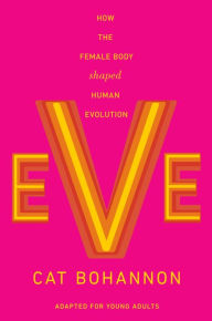 Title: Eve (Adapted for Young Adults): How the Female Body Shaped Human Evolution, Author: Cat Bohannon