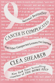 Title: Cancer Is Complicated: And Other Unexpected Lessons I've Learned, Author: Clea Shearer