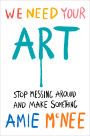 We Need Your Art: Stop Messing Around and Make Something