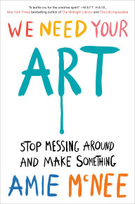 Title: We Need Your Art: Stop Messing Around and Make Something, Author: Amie McNee