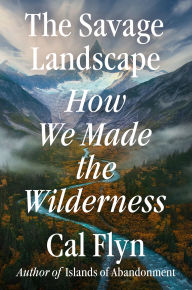 Title: The Savage Landscape: How We Made the Wilderness, Author: Cal Flyn