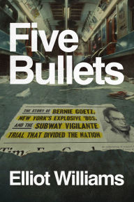 Title: Five Bullets: The Story of Bernie Goetz, New York's Explosive '80s, and the Subway Vigilante Trial That Divided the Nation, Author: Elliot Williams