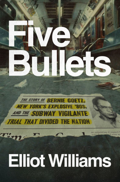 Five Bullets: The Story of Bernie Goetz, New York's Explosive '80s, and the Subway Vigilante Trial That Divided the Nation