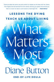 Title: What Matters Most: Lessons the Dying Teach Us About Living, Author: Diane Button