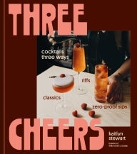 Title: Three Cheers: Cocktails Three Ways: Classics, Riffs, and Zero-Proof Sips, Author: Kaitlyn Stewart