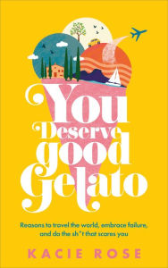 Free downloads of books at google You Deserve Good Gelato: Reasons to Travel the World, Embrace Failure, and Do the Sh*t That Scares You 9780593840436 PDB ePub RTF by Kacie Rose