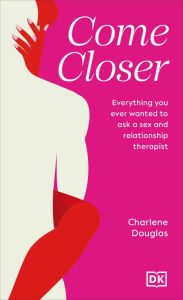 Free txt book download Come Closer: Everything You Ever Wanted to Ask a Sex and Relationship Therapist 9780593840955