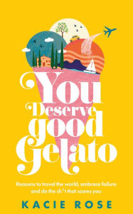 Title: You Deserve Good Gelato: Reasons to Travel the World, Embrace Failure, and Do the Sh*t That Scares You, Author: Kacie Rose
