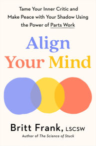 Title: Align Your Mind: Tame Your Inner Critic and Make Peace with Your Shadow Using the Power of Parts Work, Author: Britt Frank LSCSW