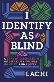 Title: I Identify as Blind: A Brazen Celebration of Disability Culture, Identity, and Power, Author: Lachi