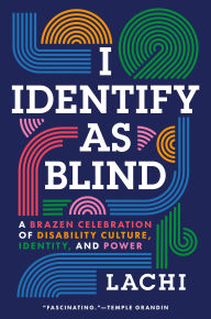 Title: I Identify as Blind: A Brazen Celebration of Disability Culture, Identity, and Power, Author: Lachi
