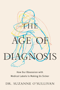 Title: The Age of Diagnosis: How Our Obsession with Medical Labels is Making Us Sicker, Author: Suzanne O'Sullivan