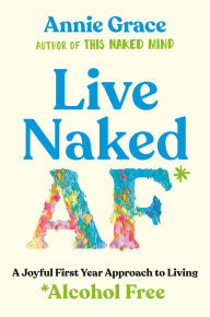 Title: Live Naked AF: A Joyful First Year Approach to Living Alcohol Free, Author: Annie Grace