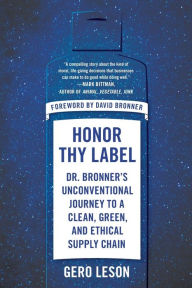 Title: Honor Thy Label: Dr. Bronner's Unconventional Journey to a Clean, Green, and Ethical Supply Chain, Author: Gero Leson